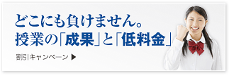 どこにも負けません。授業の「成果」と「低料金」 。 割引キャンペーン実施中