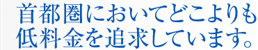 首都圏においてどこよりも低料金を追求しています。