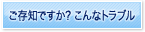 ご存知ですか？こんなトラブル