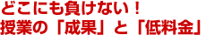 どこにも負けない!授業の「成果」と「低料金」