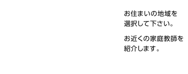 お住まいの地域を選択して下さい。お近くの家庭教師を紹介します。